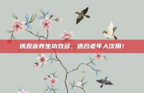 铁观音养生功效多,适合老年人饮用!