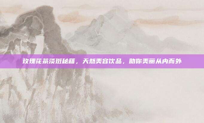 玫瑰花茶淡斑秘籍,天然美容饮品,助你美丽从内而外
