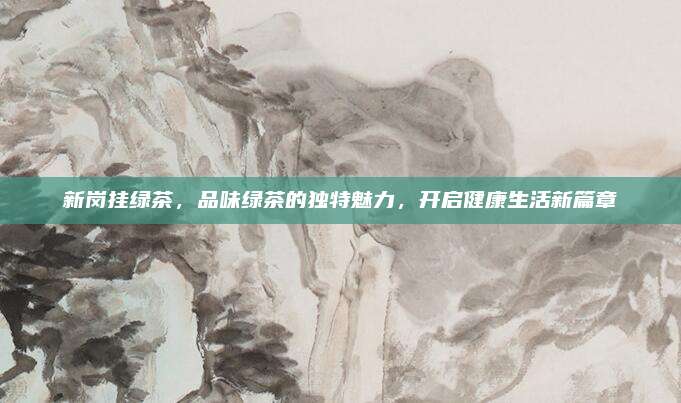 新岗挂绿茶,品味绿茶的独特魅力,开启健康生活新篇章