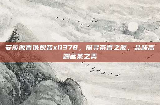 安溪源香铁观音xl1378，探寻茶香之源，品味高端茗茶之美