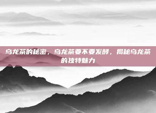 乌龙茶的秘密，乌龙茶要不要发酵，揭秘乌龙茶的独特魅力
