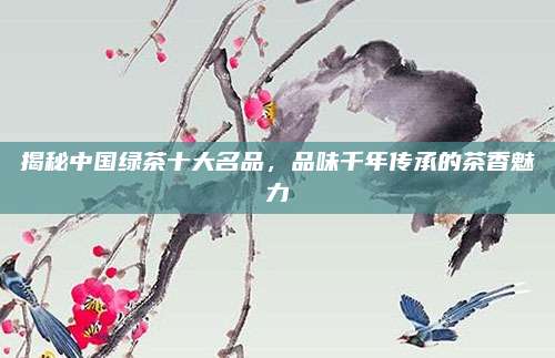 揭秘中国绿茶十大名品，品味千年传承的茶香魅力