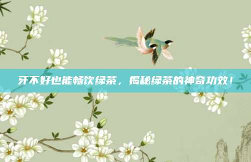 牙不好也能畅饮绿茶，揭秘绿茶的神奇功效！