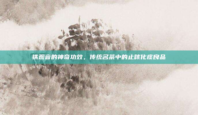 铁观音的神奇功效，传统名茶中的止咳化痰良品