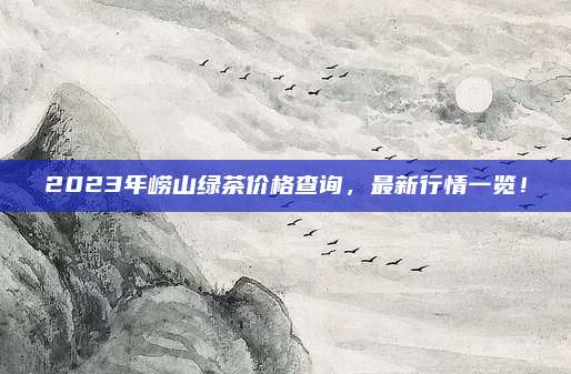 2023年崂山绿茶价格查询，最新行情一览！