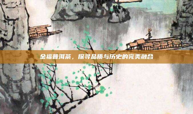 金福普洱茶，探寻品质与历史的完美融合