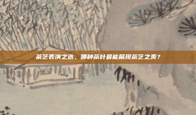 茶艺表演之选，哪种茶叶最能展现茶艺之美？