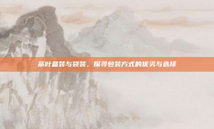 茶叶盒装与袋装，探寻包装方式的优劣与选择