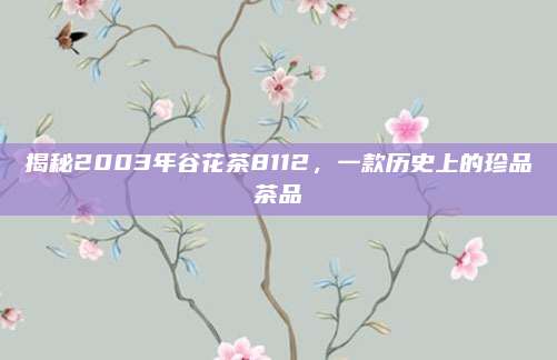 揭秘2003年谷花茶8112，一款历史上的珍品茶品