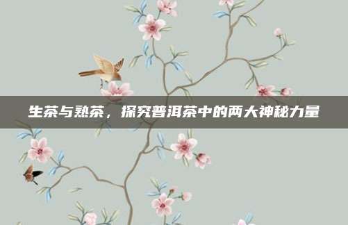 生茶与熟茶，探究普洱茶中的两大神秘力量