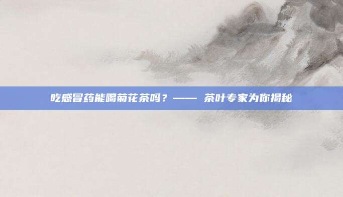 吃感冒药能喝菊花茶吗？—— 茶叶专家为你揭秘