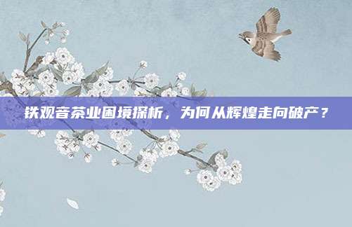 铁观音茶业困境探析，为何从辉煌走向破产？
