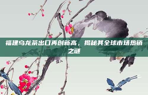 福建乌龙茶出口再创新高，揭秘其全球市场热销之谜