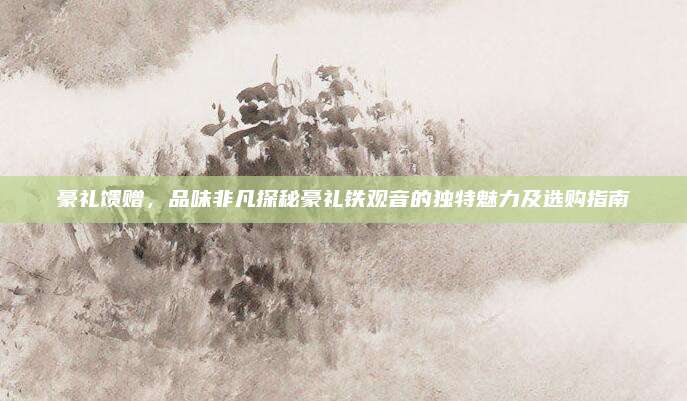 豪礼馈赠，品味非凡探秘豪礼铁观音的独特魅力及选购指南