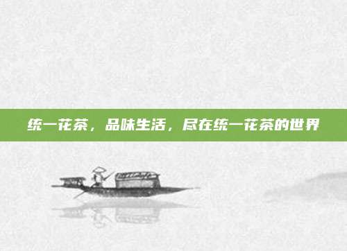统一花茶,品味生活,尽在统一花茶的世界