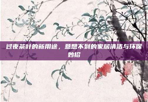 过夜茶叶的新用途，意想不到的家居清洁与环保妙招