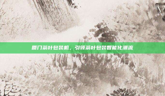 厦门茶叶包装机，引领茶叶包装智能化潮流