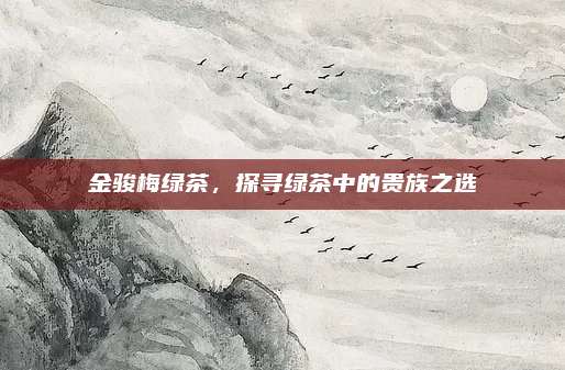 金骏梅绿茶，探寻绿茶中的贵族之选