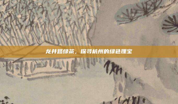 龙井路绿茶，探寻杭州的绿色瑰宝