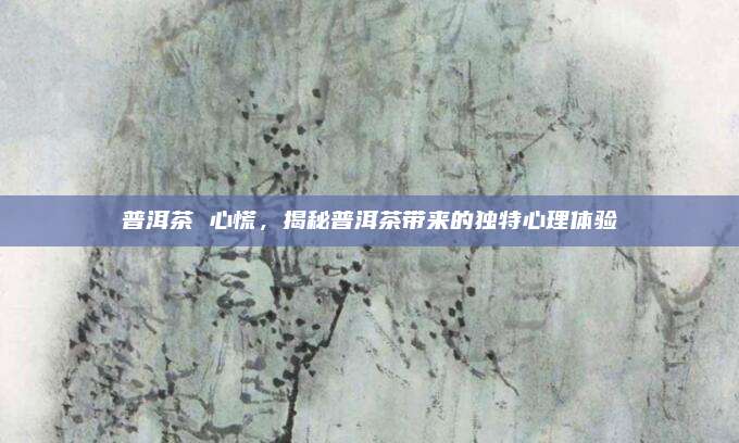 普洱茶 心慌，揭秘普洱茶带来的独特心理体验