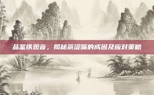 品鉴铁观音，揭秘茶涩嘴的成因及应对策略