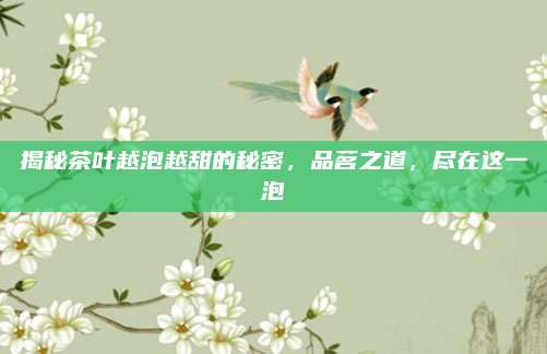 揭秘茶叶越泡越甜的秘密，品茗之道，尽在这一泡