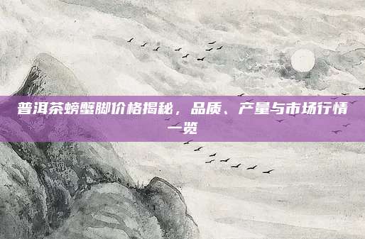 普洱茶螃蟹脚价格揭秘，品质、产量与市场行情一览