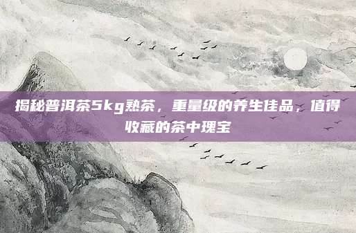 揭秘普洱茶5kg熟茶，重量级的养生佳品，值得收藏的茶中瑰宝
