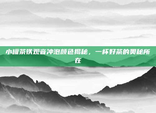 小罐茶铁观音冲泡颜色揭秘，一杯好茶的奥秘所在
