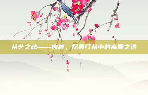 茶艺之魂——肉桂，探寻红茶中的高贵之选