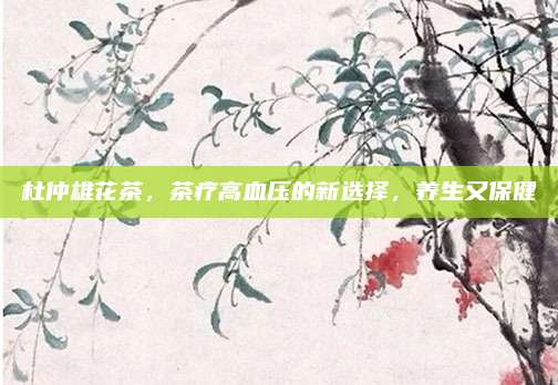 杜仲雄花茶,茶疗高血压的新选择,养生又保健