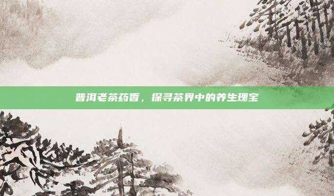 普洱老茶药香，探寻茶界中的养生瑰宝