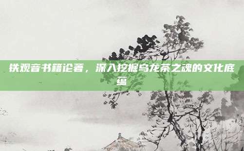 铁观音书籍论著，深入挖掘乌龙茶之魂的文化底蕴