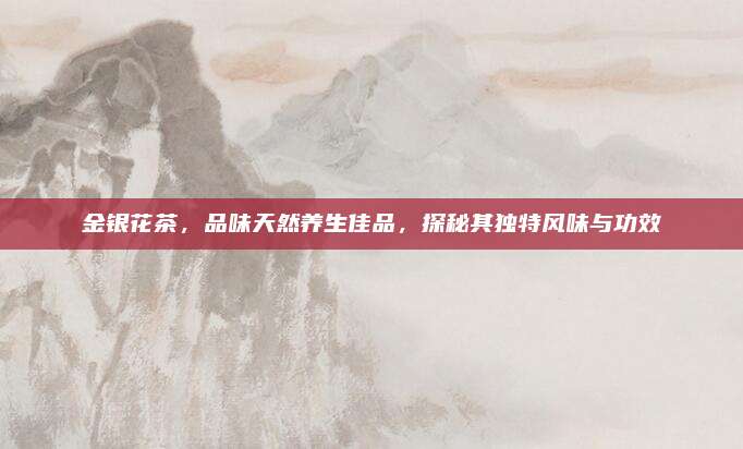 金银花茶，品味天然养生佳品，探秘其独特风味与功效