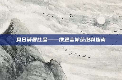 夏日消暑佳品——铁观音冰茶泡制指南