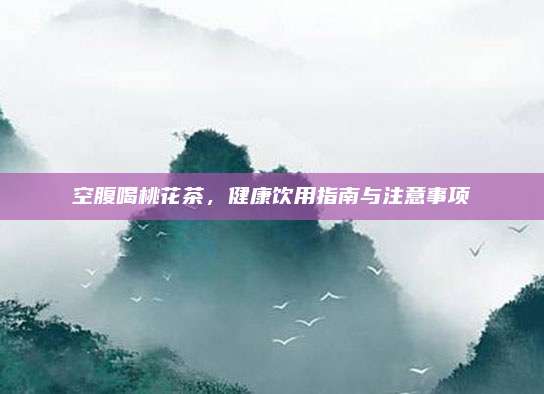 空腹喝桃花茶，健康饮用指南与注意事项