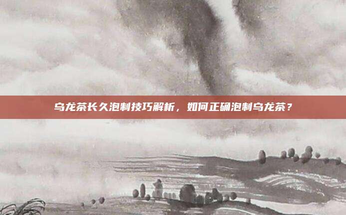 乌龙茶长久泡制技巧解析，如何正确泡制乌龙茶？