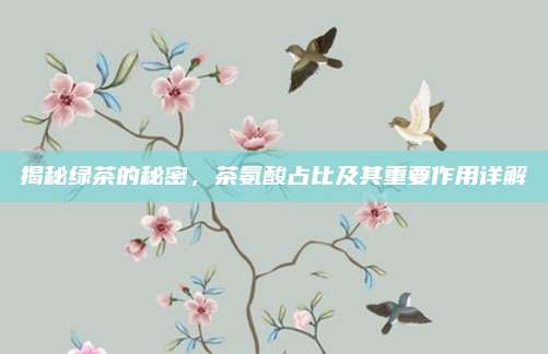 揭秘绿茶的秘密，茶氨酸占比及其重要作用详解