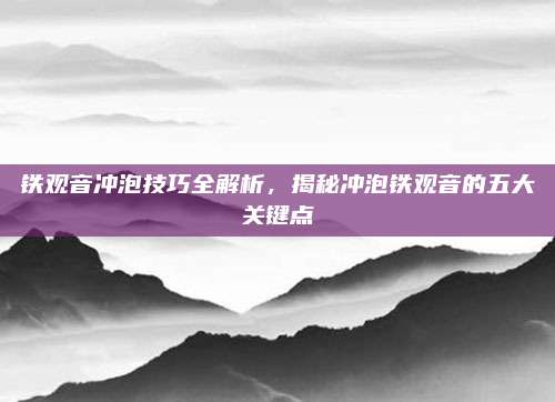 铁观音冲泡技巧全解析，揭秘冲泡铁观音的五大关键点