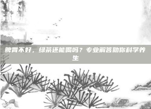 脾胃不好，绿茶还能喝吗？专业解答助你科学养生