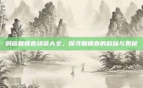 洞庭碧螺春绿茶大全，探寻碧螺春的韵味与奥秘