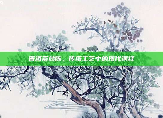 普洱茶炒陈，传统工艺中的现代演绎