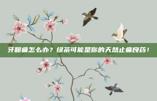 牙龈痛怎么办？绿茶可能是你的天然止痛良药！