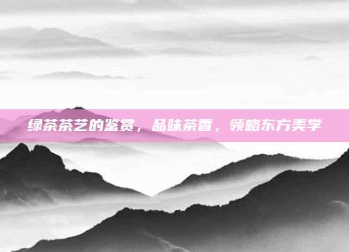 绿茶茶艺的鉴赏，品味茶香，领略东方美学