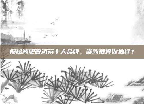 揭秘减肥普洱茶十大品牌，哪款值得你选择？