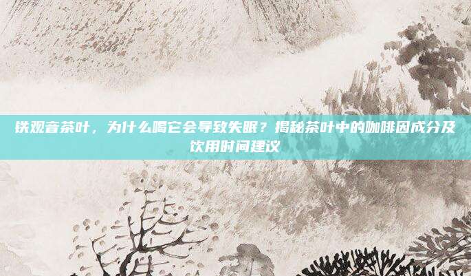 铁观音茶叶，为什么喝它会导致失眠？揭秘茶叶中的咖啡因成分及饮用时间建议