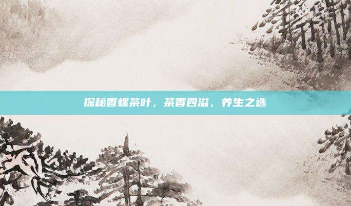 探秘香螺茶叶,茶香四溢,养生之选