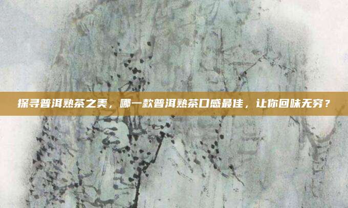 探寻普洱熟茶之美,哪一款普洱熟茶口感最佳,让你回味无穷?