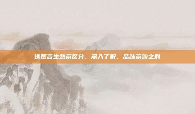 铁观音生熟茶区分，深入了解，品味茶韵之别
