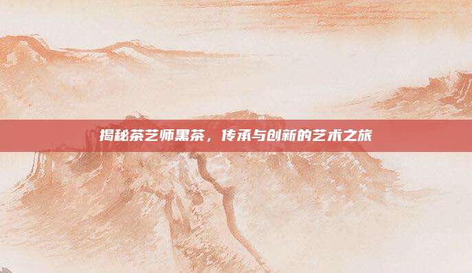 揭秘茶艺师黑茶,传承与创新的艺术之旅
